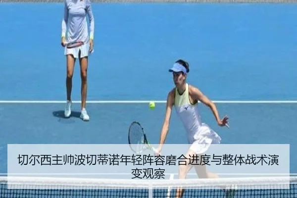 切尔西主帅波切蒂诺年轻阵容磨合进度与整体战术演变观察