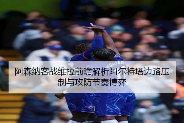 阿森纳客战维拉前瞻解析阿尔特塔边路压制与攻防节奏博弈