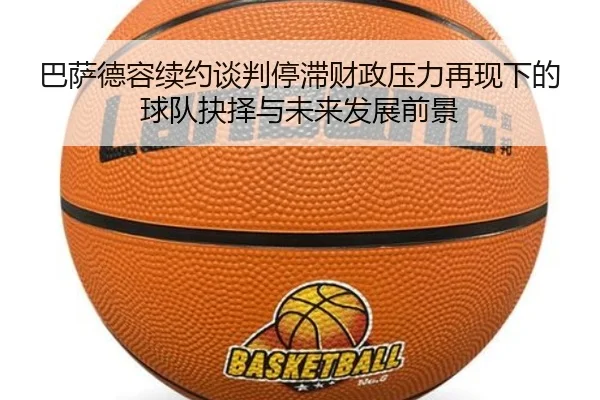 巴萨德容续约谈判停滞财政压力再现下的球队抉择与未来发展前景
