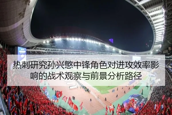 热刺研究孙兴慜中锋角色对进攻效率影响的战术观察与前景分析路径