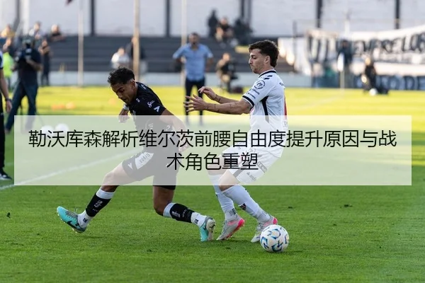 勒沃库森解析维尔茨前腰自由度提升原因与战术角色重塑
