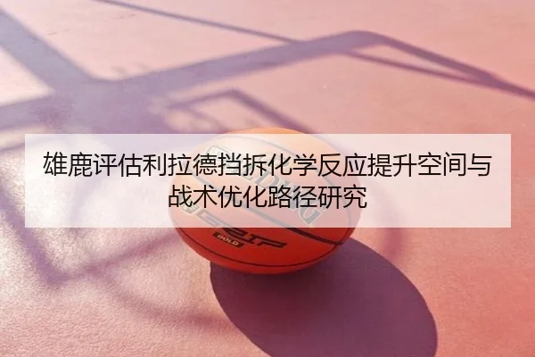 雄鹿评估利拉德挡拆化学反应提升空间与战术优化路径研究