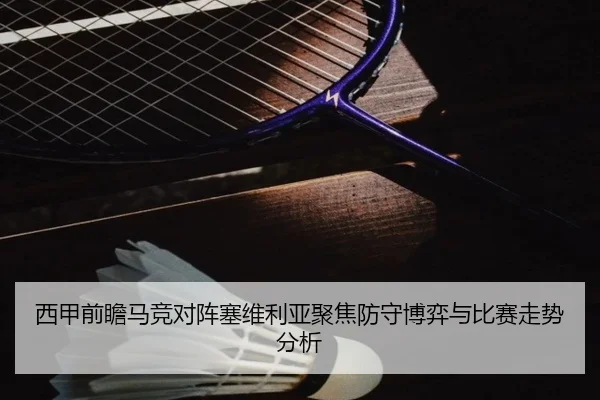 西甲前瞻马竞对阵塞维利亚聚焦防守博弈与比赛走势分析
