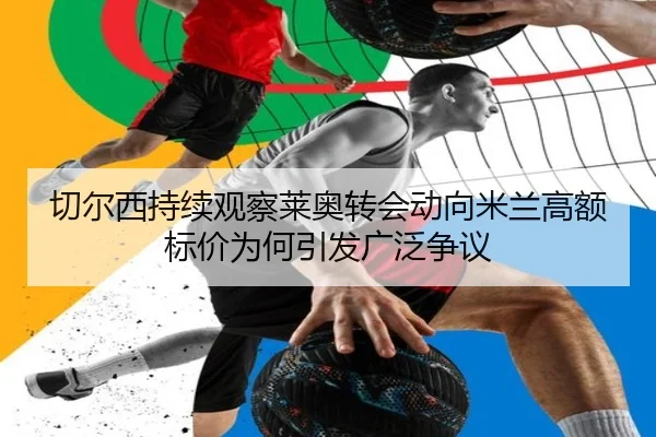 切尔西持续观察莱奥转会动向米兰高额标价为何引发广泛争议