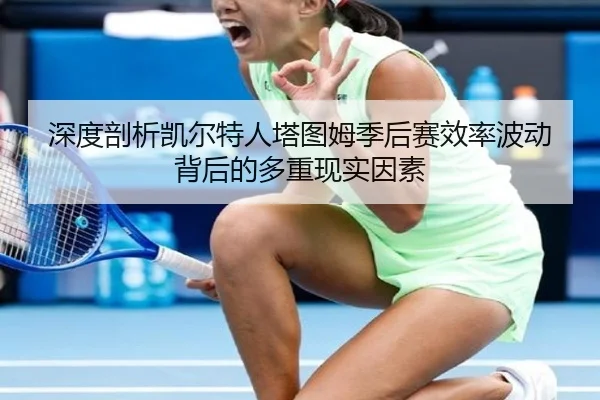 深度剖析凯尔特人塔图姆季后赛效率波动背后的多重现实因素