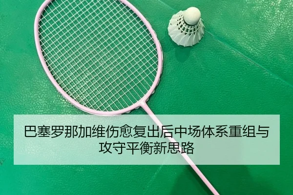 巴塞罗那加维伤愈复出后中场体系重组与攻守平衡新思路