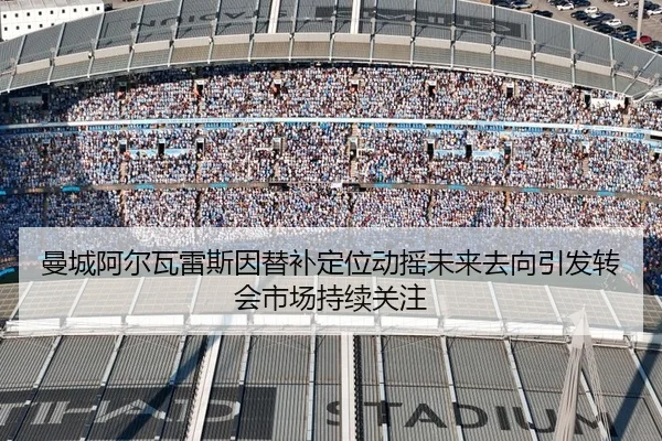 曼城阿尔瓦雷斯因替补定位动摇未来去向引发转会市场持续关注
