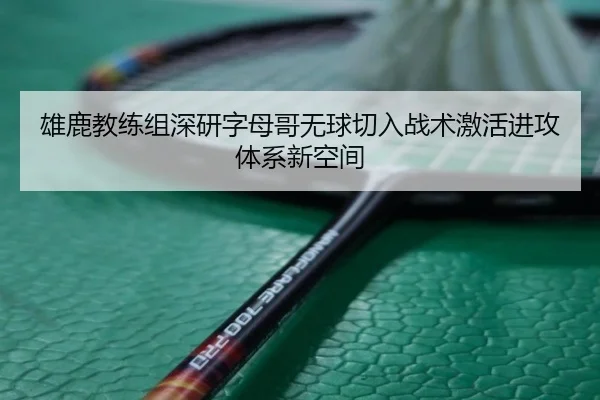 雄鹿教练组深研字母哥无球切入战术激活进攻体系新空间