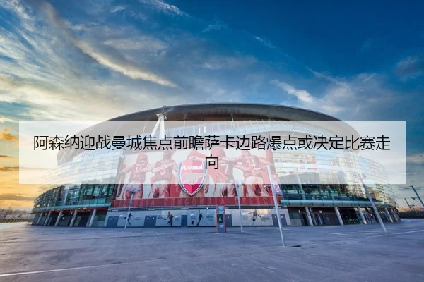 阿森纳迎战曼城焦点前瞻萨卡边路爆点或决定比赛走向