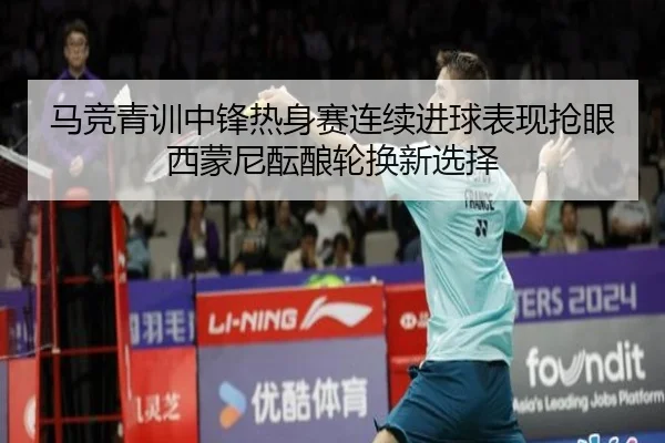 马竞青训中锋热身赛连续进球表现抢眼西蒙尼酝酿轮换新选择